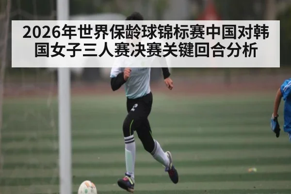 2026年世界保龄球锦标赛中国对韩国女子三人赛决赛关键回合分析