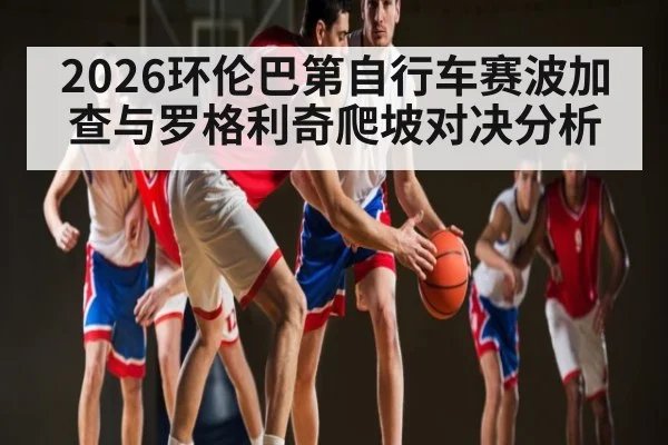 2026环伦巴第自行车赛波加查与罗格利奇爬坡对决分析