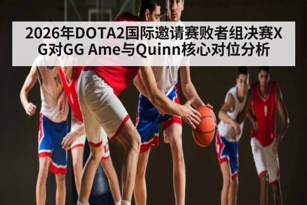 2026年DOTA2国际邀请赛败者组决赛XG对GG Ame与Quinn核心对位分析
