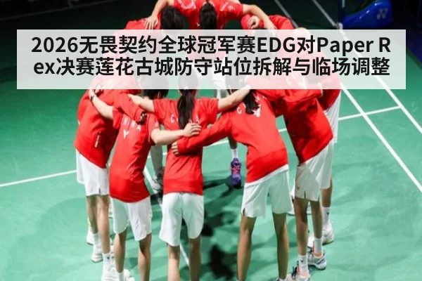 2026无畏契约全球冠军赛EDG对Paper Rex决赛莲花古城防守站位拆解与临场调整